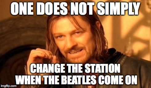 One Does Not Simply Meme | ONE DOES NOT SIMPLY CHANGE THE STATION WHEN THE BEATLES COME ON | image tagged in memes,one does not simply | made w/ Imgflip meme maker