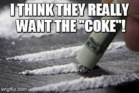 I THINK THEY REALLY WANT THE "COKE"! | image tagged in coke | made w/ Imgflip meme maker