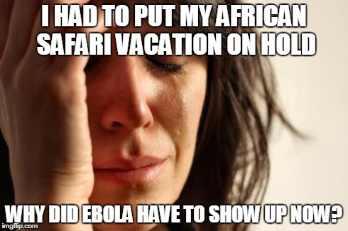 First World Problems | I HAD TO PUT MY AFRICAN SAFARI VACATION ON HOLD WHY DID EBOLA HAVE TO SHOW UP NOW? | image tagged in memes,first world problems | made w/ Imgflip meme maker