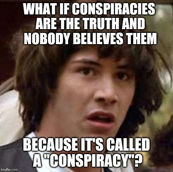 Conspiracy Keanu | WHAT IF CONSPIRACIES ARE THE TRUTH AND NOBODY BELIEVES THEM BECAUSE IT'S CALLED A "CONSPIRACY"? | image tagged in memes,conspiracy keanu | made w/ Imgflip meme maker