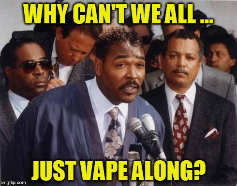 WHY CAN'T WE ALL ... JUST VAPE ALONG? | image tagged in rodney king | made w/ Imgflip meme maker