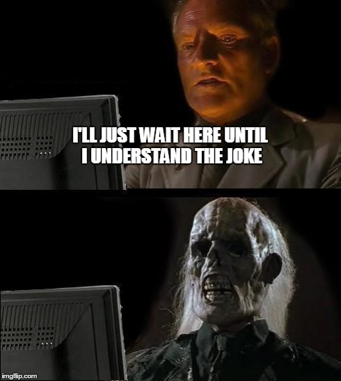 I'll Just Wait Here Meme | I'LL JUST WAIT HERE UNTIL I UNDERSTAND THE JOKE | image tagged in memes,ill just wait here | made w/ Imgflip meme maker