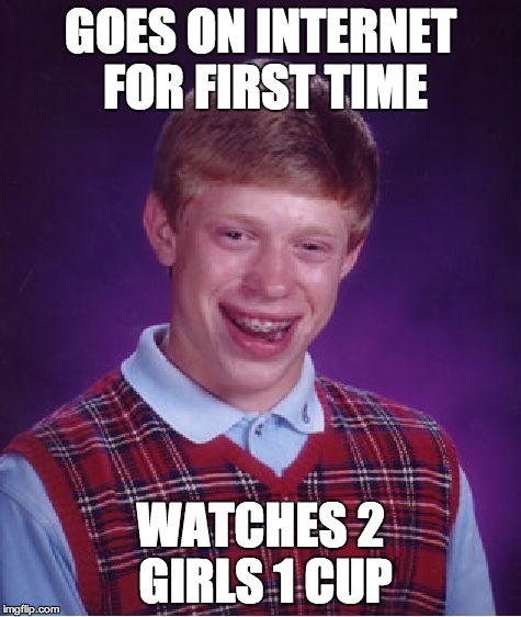 Bad Luck Brian Meme | GOES ON INTERNET FOR FIRST TIME WATCHES
2 GIRLS 1 CUP | image tagged in memes,bad luck brian | made w/ Imgflip meme maker