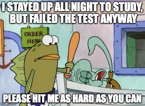 It's happened to us all... | I STAYED UP ALL NIGHT TO STUDY, BUT FAILED THE TEST ANYWAY PLEASE HIT ME AS HARD AS YOU CAN | image tagged in please hit me as hard as you can,depressed,squidward,test,notes | made w/ Imgflip meme maker
