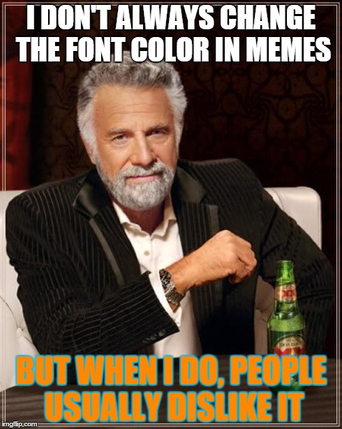 Just use the black and white, no colors necessary  | I DON'T ALWAYS CHANGE THE FONT COLOR IN MEMES BUT WHEN I DO, PEOPLE USUALLY DISLIKE IT | image tagged in memes,the most interesting man in the world | made w/ Imgflip meme maker