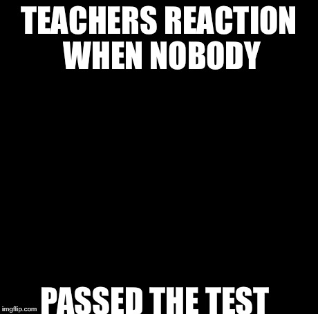 Creepy Condescending Wonka Meme | TEACHERS REACTION WHEN NOBODY PASSED THE TEST | image tagged in memes,creepy condescending wonka | made w/ Imgflip meme maker