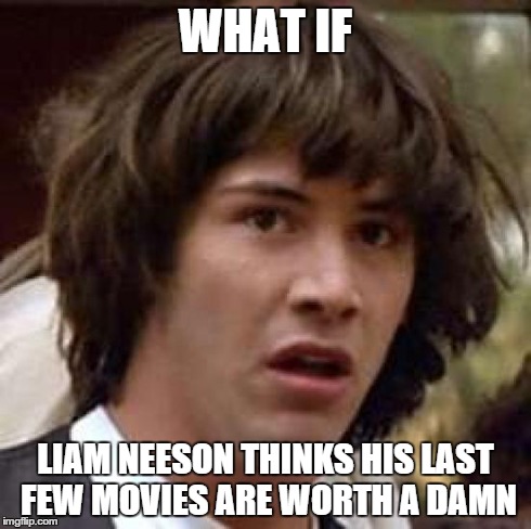 Senpai Neeson...pls stahp...my urethra iz hurted | WHAT IF LIAM NEESON THINKS HIS LAST FEW MOVIES ARE WORTH A DAMN | image tagged in memes,conspiracy keanu | made w/ Imgflip meme maker