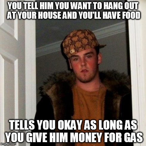 Scumbag Steve | YOU TELL HIM YOU WANT TO HANG OUT AT YOUR HOUSE AND YOU'LL HAVE FOOD TELLS YOU OKAY AS LONG AS YOU GIVE HIM MONEY FOR GAS | image tagged in memes,scumbag steve | made w/ Imgflip meme maker