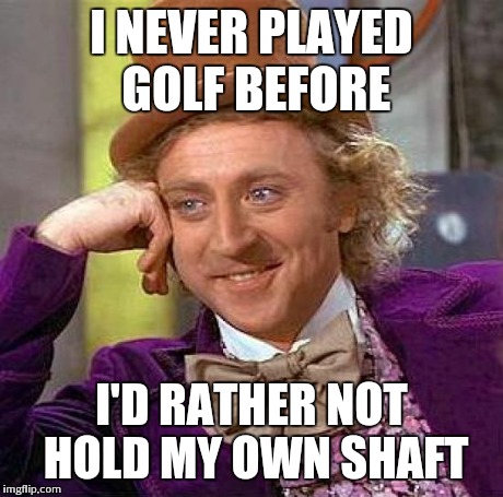 Creepy Condescending Wonka Meme | I NEVER PLAYED GOLF BEFORE I'D RATHER NOT HOLD MY OWN SHAFT | image tagged in memes,creepy condescending wonka | made w/ Imgflip meme maker