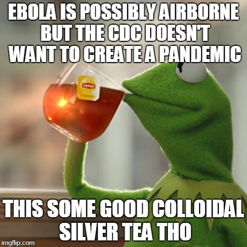 But That's None Of My Business | EBOLA IS POSSIBLY AIRBORNE BUT THE CDC DOESN'T WANT TO CREATE A PANDEMIC THIS SOME GOOD COLLOIDAL SILVER TEA THO | image tagged in memes,but thats none of my business,kermit the frog | made w/ Imgflip meme maker