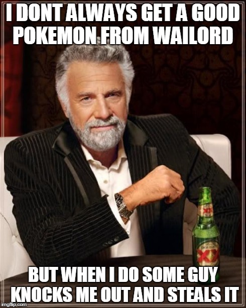 The Most Interesting Man In The World Meme | I DONT ALWAYS GET A GOOD POKEMON FROM WAILORD BUT WHEN I DO SOME GUY KNOCKS ME OUT AND STEALS IT | image tagged in memes,the most interesting man in the world | made w/ Imgflip meme maker