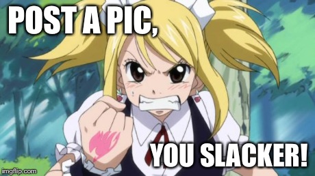 Fairy Tail Angry Lucy | POST A PIC, YOU SLACKER! | image tagged in fairy tail angry lucy | made w/ Imgflip meme maker