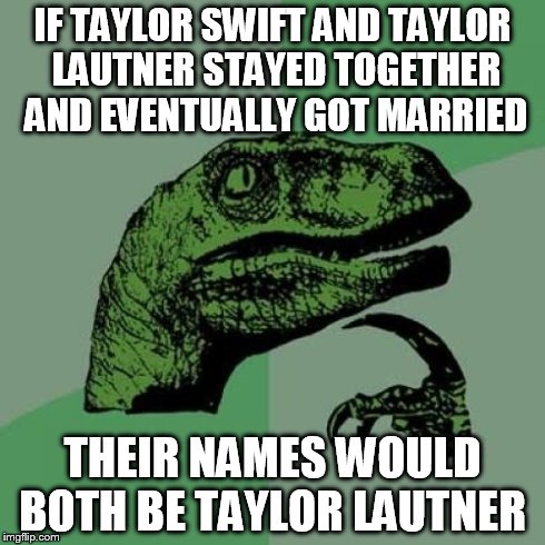 Philosoraptor | IF TAYLOR SWIFT AND TAYLOR LAUTNER STAYED TOGETHER AND EVENTUALLY GOT MARRIED THEIR NAMES WOULD BOTH BE TAYLOR LAUTNER | image tagged in memes,philosoraptor | made w/ Imgflip meme maker