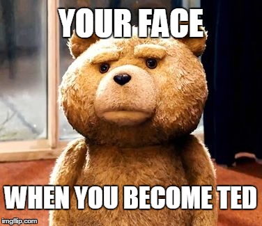 Ted | YOUR FACE WHEN YOU BECOME TED | image tagged in memes,ted | made w/ Imgflip meme maker