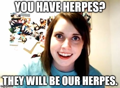 Overly Attached Girlfriend Meme | YOU HAVE HERPES? THEY WILL BE OUR HERPES. | image tagged in memes,overly attached girlfriend | made w/ Imgflip meme maker