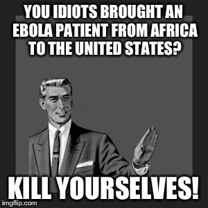 No Really Kill Yourselves! | YOU IDIOTS BROUGHT AN EBOLA PATIENT FROM AFRICA TO THE UNITED STATES? KILL YOURSELVES! | image tagged in memes,kill yourself guy,political,politics,news | made w/ Imgflip meme maker