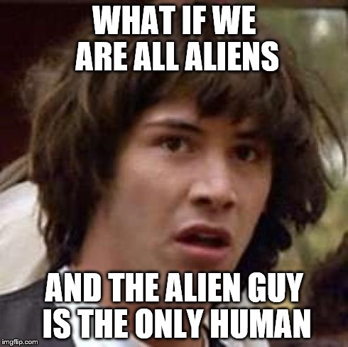 ALIEN KEANU | WHAT IF WE ARE ALL ALIENS AND THE ALIEN GUY IS THE ONLY HUMAN | image tagged in memes,conspiracy keanu,aliens,ancient | made w/ Imgflip meme maker