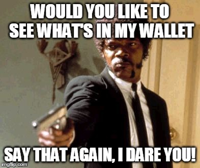 Say That Again I Dare You | WOULD YOU LIKE TO SEE WHAT'S IN MY WALLET SAY THAT AGAIN, I DARE YOU! | image tagged in memes,say that again i dare you | made w/ Imgflip meme maker