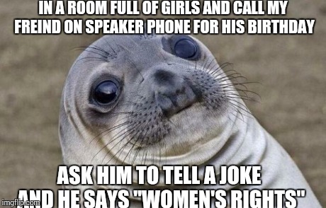 Awkward Moment Sealion | IN A ROOM FULL OF GIRLS AND CALL MY FREIND ON SPEAKER PHONE FOR HIS BIRTHDAY ASK HIM TO TELL A JOKE AND HE SAYS "WOMEN'S RIGHTS" | image tagged in memes,awkward moment sealion,funny | made w/ Imgflip meme maker