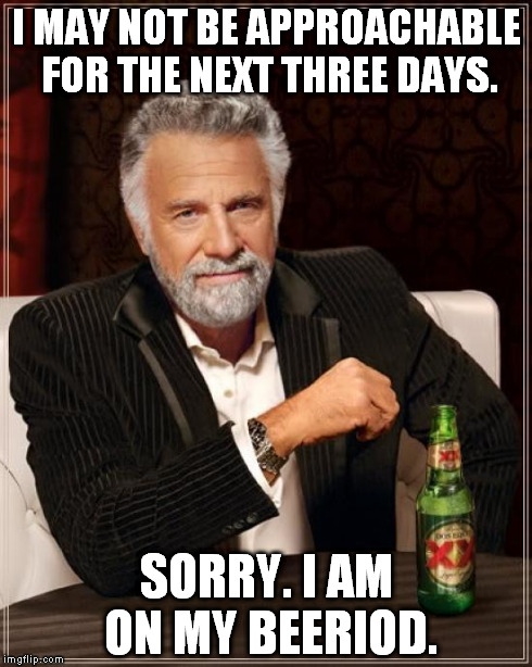 The Most Interesting Man In The World | I MAY NOT BE APPROACHABLE FOR THE NEXT THREE DAYS. SORRY. I AM ON MY BEERIOD. | image tagged in memes,the most interesting man in the world | made w/ Imgflip meme maker