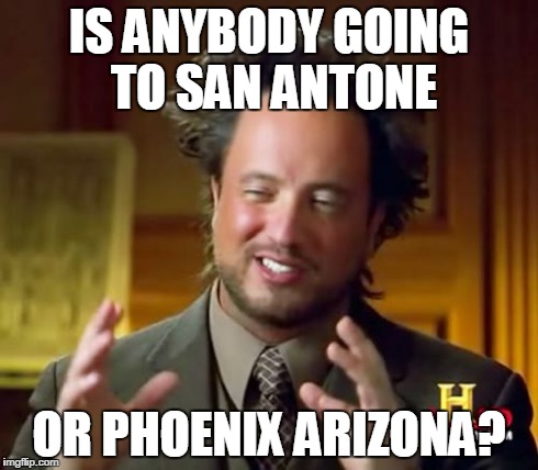 Ancient Aliens Meme | IS ANYBODY GOING TO SAN ANTONE OR PHOENIX ARIZONA? | image tagged in memes,ancient aliens | made w/ Imgflip meme maker