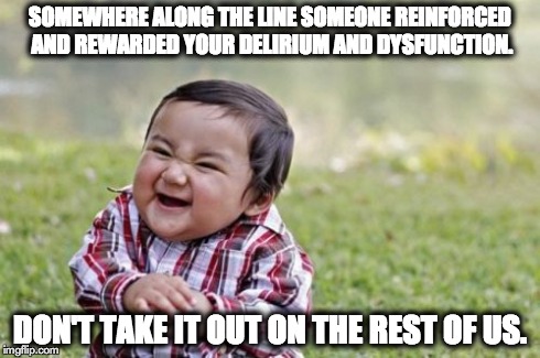 Evil Toddler | SOMEWHERE ALONG THE LINE SOMEONE REINFORCED AND REWARDED YOUR DELIRIUM AND DYSFUNCTION. DON'T TAKE IT OUT ON THE REST OF US. | image tagged in memes,evil toddler | made w/ Imgflip meme maker