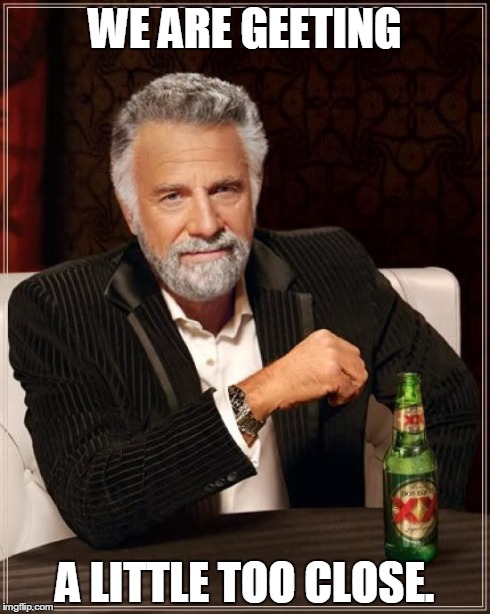 The Most Interesting Man In The World Meme | WE ARE GEETING A LITTLE TOO CLOSE. | image tagged in memes,the most interesting man in the world | made w/ Imgflip meme maker
