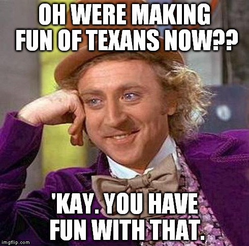 Creepy Condescending Wonka Meme | OH WERE MAKING FUN OF TEXANS NOW?? 'KAY. YOU HAVE FUN WITH THAT. | image tagged in memes,creepy condescending wonka | made w/ Imgflip meme maker
