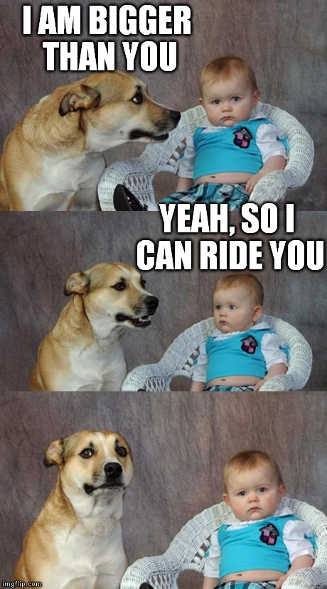 Dad Joke Dog Meme | I AM BIGGER THAN YOU YEAH, SO I CAN RIDE YOU | image tagged in memes,dad joke dog | made w/ Imgflip meme maker