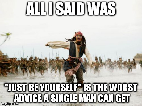 Jack Sparrow Being Chased Meme | ALL I SAID WAS "JUST BE YOURSELF" IS THE WORST ADVICE A SINGLE MAN CAN GET | image tagged in memes,jack sparrow being chased | made w/ Imgflip meme maker