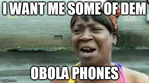 Ain't Nobody Got Time For That Meme | I WANT ME SOME OF DEM OBOLA PHONES | image tagged in memes,aint nobody got time for that | made w/ Imgflip meme maker