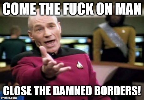 Picard Wtf Meme | COME THE F**K ON MAN CLOSE THE DAMNED BORDERS! | image tagged in memes,picard wtf | made w/ Imgflip meme maker