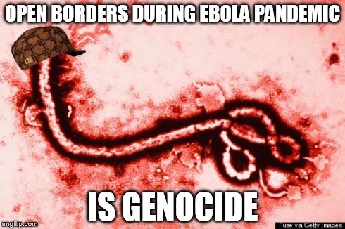 OPEN BORDERS DURING EBOLA PANDEMIC IS GENOCIDE | image tagged in ebola,scumbag | made w/ Imgflip meme maker