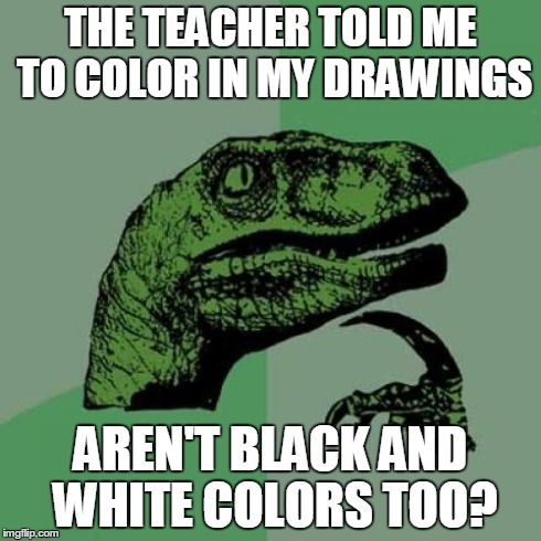 Philosoraptor | THE TEACHER TOLD ME TO COLOR IN MY DRAWINGS AREN'T BLACK AND WHITE COLORS TOO? | image tagged in memes,philosoraptor | made w/ Imgflip meme maker