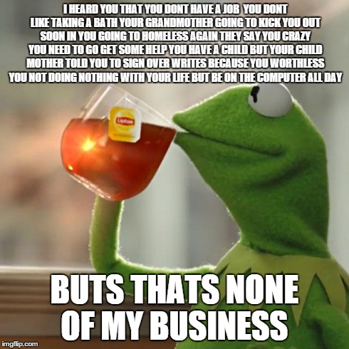 But That's None Of My Business | I HEARD YOU THAT YOU DONT HAVE A JOB
 YOU DONT LIKE TAKING A BATH YOUR GRANDMOTHER GOING TO KICK YOU OUT SOON IN YOU GOING TO HOMELESS AGAIN | image tagged in memes,but thats none of my business,kermit the frog | made w/ Imgflip meme maker