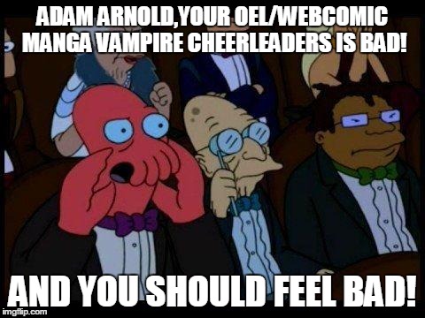 You Should Feel Bad Zoidberg | ADAM ARNOLD,YOUR OEL/WEBCOMIC MANGA VAMPIRE CHEERLEADERS IS BAD! AND YOU SHOULD FEEL BAD! | image tagged in memes,you should feel bad zoidberg | made w/ Imgflip meme maker