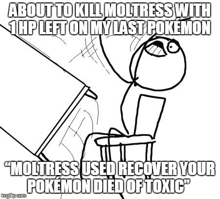 Table Flip Guy Meme | ABOUT TO KILL MOLTRESS WITH 1 HP LEFT ON MY LAST POKÃ‰MON â€œMOLTRESS USED RECOVER YOUR POKÃ‰MON DIED OF TOXICâ€ | image tagged in memes,table flip guy | made w/ Imgflip meme maker