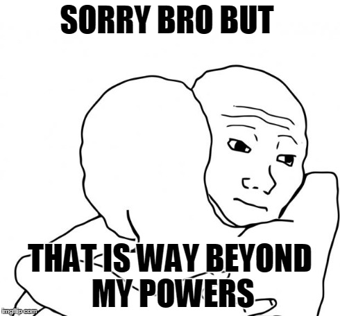 That Is!!! | SORRY BRO BUT THAT IS WAY BEYOND MY POWERS | image tagged in i know that feel | made w/ Imgflip meme maker