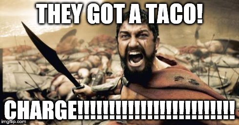 Sparta Leonidas | THEY GOT A TACO! CHARGE!!!!!!!!!!!!!!!!!!!!!!!!! | image tagged in memes,sparta leonidas | made w/ Imgflip meme maker