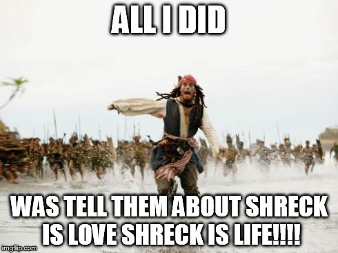 Jack Sparrow Being Chased | ALL I DID WAS TELL THEM ABOUT SHRECK IS LOVE SHRECK IS LIFE!!!! | image tagged in memes,jack sparrow being chased | made w/ Imgflip meme maker