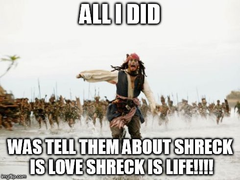 Jack Sparrow Being Chased Meme | ALL I DID WAS TELL THEM ABOUT SHRECK IS LOVE SHRECK IS LIFE!!!! | image tagged in memes,jack sparrow being chased | made w/ Imgflip meme maker