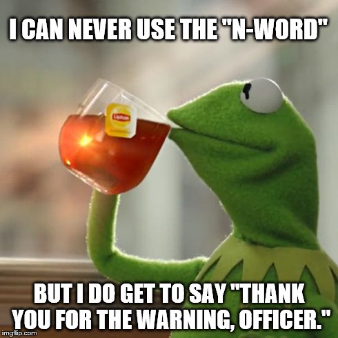 Black vs Green | I CAN NEVER USE THE "N-WORD" BUT I DO GET TO SAY "THANK YOU FOR THE WARNING, OFFICER." | image tagged in memes,but thats none of my business,kermit the frog | made w/ Imgflip meme maker