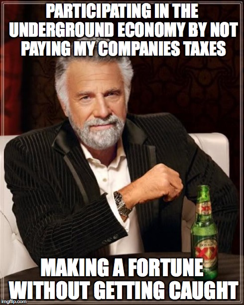 The Most Interesting Man In The World | PARTICIPATING IN THE UNDERGROUND ECONOMY BY NOT PAYING MY COMPANIES TAXES MAKING A FORTUNE WITHOUT GETTING CAUGHT | image tagged in memes,the most interesting man in the world | made w/ Imgflip meme maker