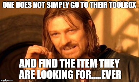 One Does Not Simply Meme | ONE DOES NOT SIMPLY GO TO THEIR TOOLBOX AND FIND THE ITEM THEY ARE LOOKING FOR.....EVER | image tagged in memes,one does not simply | made w/ Imgflip meme maker