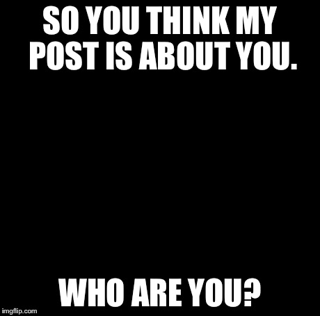 Creepy Condescending Wonka Meme | SO YOU THINK MY POST IS ABOUT YOU. WHO ARE YOU? | image tagged in memes,creepy condescending wonka | made w/ Imgflip meme maker