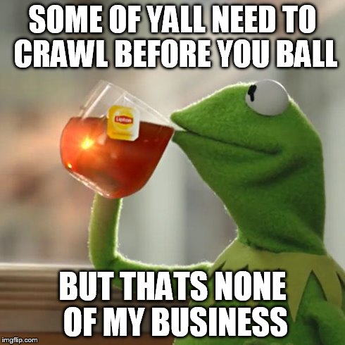 But That's None Of My Business | SOME OF YALL NEED TO CRAWL BEFORE YOU BALL BUT THATS NONE OF MY BUSINESS | image tagged in memes,but thats none of my business,kermit the frog | made w/ Imgflip meme maker
