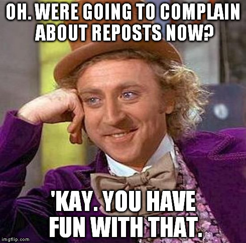 Creepy Condescending Wonka Meme | OH. WERE GOING TO COMPLAIN ABOUT REPOSTS NOW? 'KAY. YOU HAVE FUN WITH THAT. | image tagged in memes,creepy condescending wonka | made w/ Imgflip meme maker