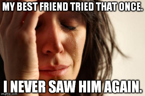 First World Problems Meme | MY BEST FRIEND TRIED THAT ONCE. I NEVER SAW HIM AGAIN. | image tagged in memes,first world problems | made w/ Imgflip meme maker