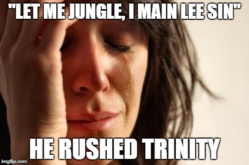 First World Problems Meme | "LET ME JUNGLE, I MAIN LEE SIN" HE RUSHED TRINITY | image tagged in memes,first world problems | made w/ Imgflip meme maker