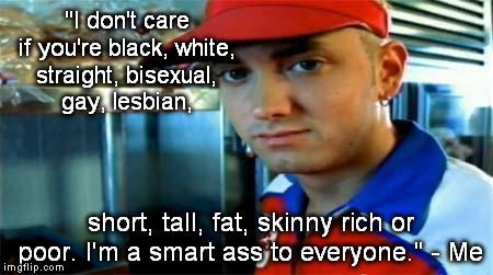 "I don't care if you're black, white, straight, bisexual, gay, lesbian, short, tall, fat, skinny rich or poor. I'm a smart ass to everyone." | image tagged in eminem,memes | made w/ Imgflip meme maker